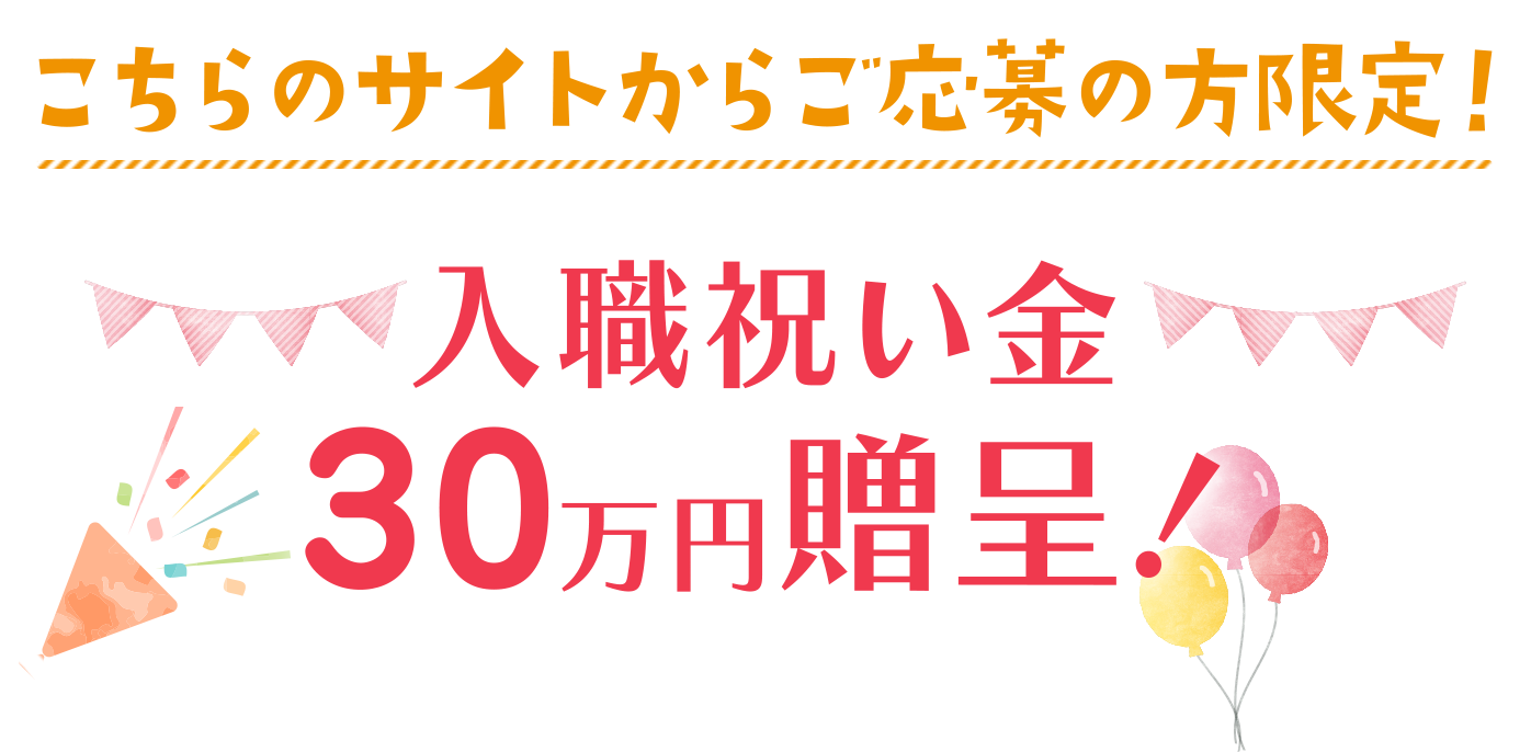 こちらのサイトからご応募の方限定！入職祝い金30万円贈呈！